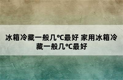 冰箱冷藏一般几℃最好 家用冰箱冷藏一般几℃最好